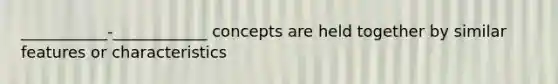 ___________-____________ concepts are held together by similar features or characteristics