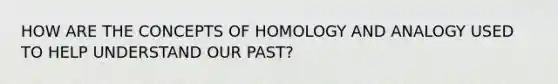 HOW ARE THE CONCEPTS OF HOMOLOGY AND ANALOGY USED TO HELP UNDERSTAND OUR PAST?