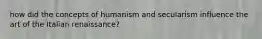 how did the concepts of humanism and secularism influence the art of the Italian renaissance?