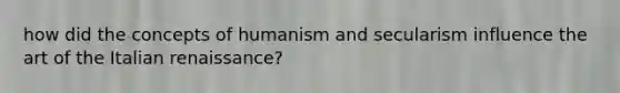 how did the concepts of humanism and secularism influence the art of the Italian renaissance?