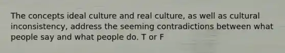 The concepts ideal culture and real culture, as well as cultural inconsistency, address the seeming contradictions between what people say and what people do. T or F