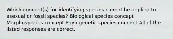 Which concept(s) for identifying species cannot be applied to asexual or fossil species? Biological species concept Morphospecies concept Phylogenetic species concept All of the listed responses are correct.