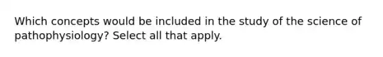Which concepts would be included in the study of the science of pathophysiology? Select all that apply.