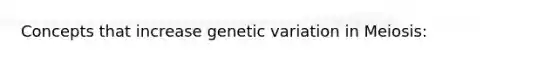 Concepts that increase genetic variation in Meiosis: