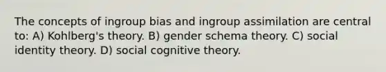 The concepts of ingroup bias and ingroup assimilation are central to: A) Kohlberg's theory. B) gender schema theory. C) social identity theory. D) social cognitive theory.