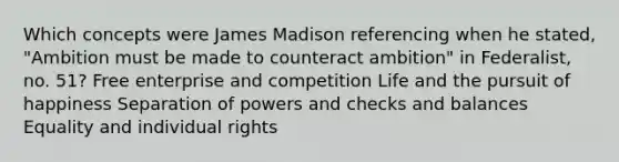 Which concepts were James Madison referencing when he stated, "Ambition must be made to counteract ambition" in Federalist, no. 51? Free enterprise and competition Life and the pursuit of happiness Separation of powers and checks and balances Equality and individual rights