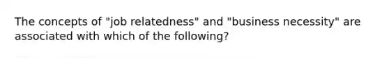 The concepts of "job relatedness" and "business necessity" are associated with which of the following?