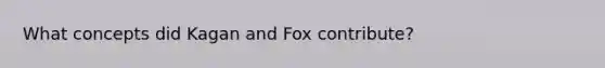 What concepts did Kagan and Fox contribute?