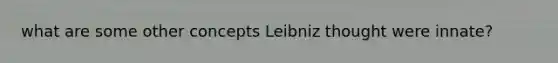 what are some other concepts Leibniz thought were innate?