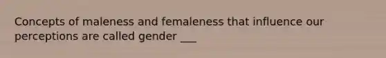 Concepts of maleness and femaleness that influence our perceptions are called gender ___