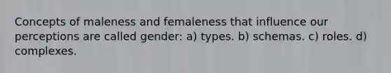 Concepts of maleness and femaleness that influence our perceptions are called gender: a) types. b) schemas. c) roles. d) complexes.