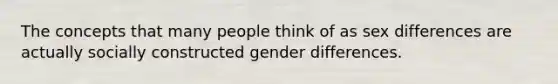 The concepts that many people think of as sex differences are actually socially constructed gender differences.