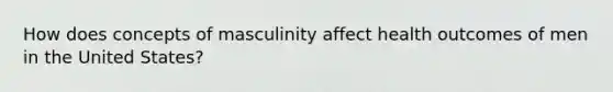 How does concepts of masculinity affect health outcomes of men in the United States?