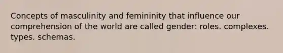 Concepts of masculinity and femininity that influence our comprehension of the world are called gender: roles. complexes. types. schemas.