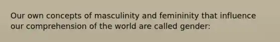 Our own concepts of masculinity and femininity that influence our comprehension of the world are called gender: