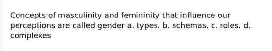 Concepts of masculinity and femininity that influence our perceptions are called gender a. types. b. schemas. c. roles. d. complexes