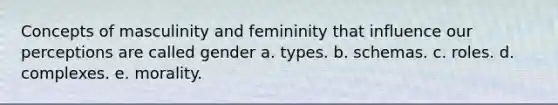 Concepts of masculinity and femininity that influence our perceptions are called gender a. types. b. schemas. c. roles. d. complexes. e. morality.