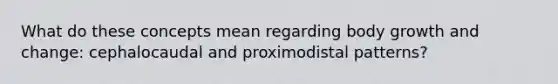 What do these concepts mean regarding body growth and change: cephalocaudal and proximodistal patterns?