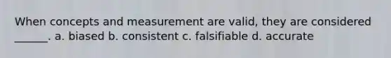 When concepts and measurement are valid, they are considered ______. a. biased b. consistent c. falsifiable d. accurate