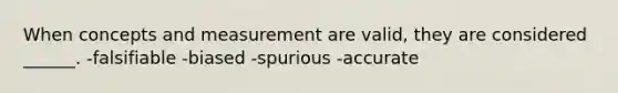 When concepts and measurement are valid, they are considered ______. -falsifiable -biased -spurious -accurate