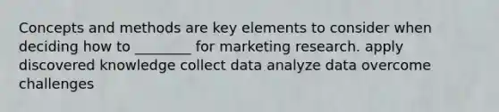 Concepts and methods are key elements to consider when deciding how to ________ for marketing research. apply discovered knowledge collect data analyze data overcome challenges