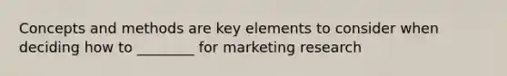 Concepts and methods are key elements to consider when deciding how to ________ for marketing research