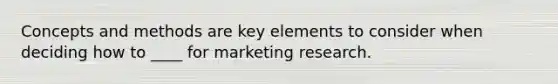 Concepts and methods are key elements to consider when deciding how to ____ for marketing research.