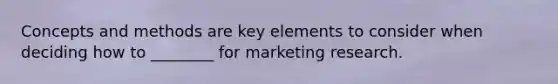 Concepts and methods are key elements to consider when deciding how to ________ for marketing research.