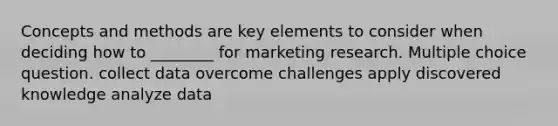 Concepts and methods are key elements to consider when deciding how to ________ for marketing research. Multiple choice question. collect data overcome challenges apply discovered knowledge analyze data