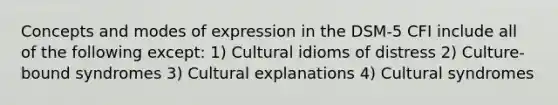 Concepts and modes of expression in the DSM-5 CFI include all of the following except: 1) Cultural idioms of distress 2) Culture-bound syndromes 3) Cultural explanations 4) Cultural syndromes