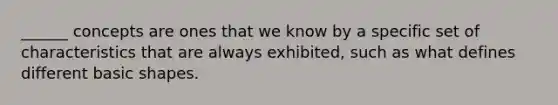 ______ concepts are ones that we know by a specific set of characteristics that are always exhibited, such as what defines different basic shapes.