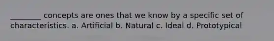 ________ concepts are ones that we know by a specific set of characteristics. a. Artificial b. Natural c. Ideal d. Prototypical