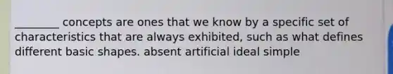 ________ concepts are ones that we know by a specific set of characteristics that are always exhibited, such as what defines different basic shapes. absent artificial ideal simple