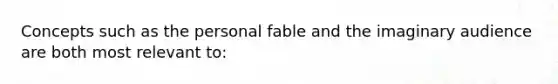 Concepts such as the personal fable and the imaginary audience are both most relevant to: