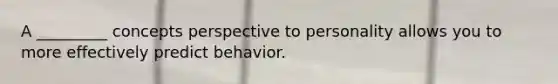 A _________ concepts perspective to personality allows you to more effectively predict behavior.