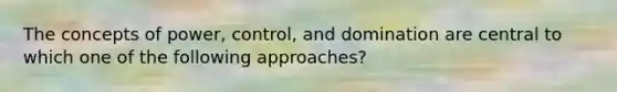 The concepts of power, control, and domination are central to which one of the following approaches?