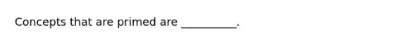 Concepts that are primed are __________.