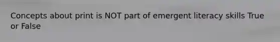 Concepts about print is NOT part of emergent literacy skills True or False