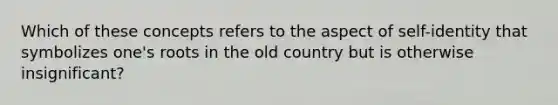 Which of these concepts refers to the aspect of self-identity that symbolizes one's roots in the old country but is otherwise insignificant?