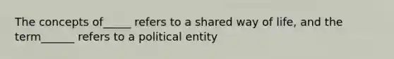 The concepts of_____ refers to a shared way of life, and the term______ refers to a political entity