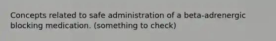 Concepts related to safe administration of a beta-adrenergic blocking medication. (something to check)