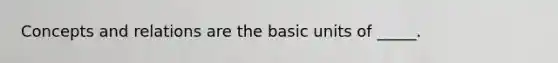 Concepts and relations are the basic units of _____.