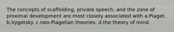 The concepts of scaffolding, private speech, and the zone of proximal development are most closely associated with a.Piaget. b.Vygotsky. c.neo-Piagetian theories. d.the theory of mind.