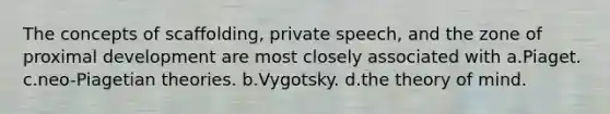 The concepts of scaffolding, private speech, and the zone of proximal development are most closely associated with a.Piaget. c.neo-Piagetian theories. b.Vygotsky. d.the theory of mind.