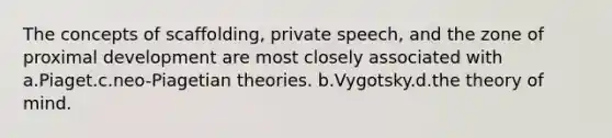 The concepts of scaffolding, private speech, and the zone of proximal development are most closely associated with a.Piaget.c.neo-Piagetian theories. b.Vygotsky.d.the theory of mind.