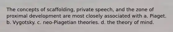 The concepts of scaffolding, private speech, and the zone of proximal development are most closely associated with a. Piaget. b. Vygotsky. c. neo-Piagetian theories. d. the theory of mind.