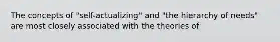 The concepts of "self-actualizing" and "the hierarchy of needs" are most closely associated with the theories of