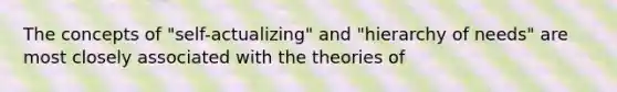 The concepts of "self-actualizing" and "hierarchy of needs" are most closely associated with the theories of