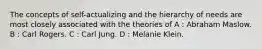 The concepts of self-actualizing and the hierarchy of needs are most closely associated with the theories of A : Abraham Maslow. B : Carl Rogers. C : Carl Jung. D : Melanie Klein.