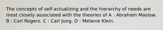 The concepts of self-actualizing and the hierarchy of needs are most closely associated with the theories of A : Abraham Maslow. B : Carl Rogers. C : Carl Jung. D : Melanie Klein.